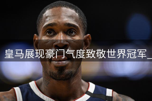 皇马展现豪门气度致敬世界冠军 姆巴佩帽子戏法闪耀全场